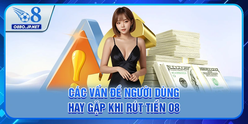 Hướng Dẫn Rút Tiền O8 Đơn Giản và Nhanh Chóng cho Người Mới 2 Các vấn đề người dùng hay gặp khi rút tiền O8