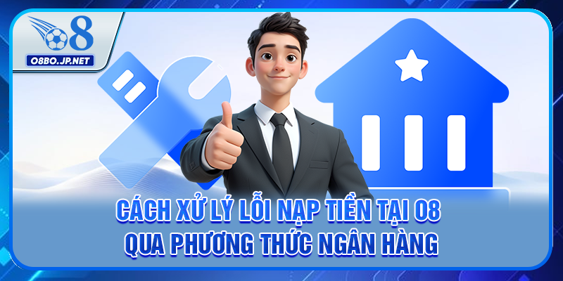 Cách xử lý lỗi nạp tiền tại O8 qua phương thức ngân hàng