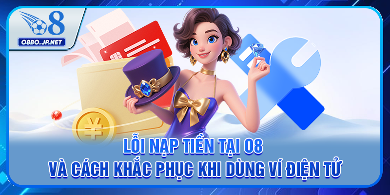 Lỗi nạp tiền tại O8 và cách khắc phục khi dùng ví điện tử